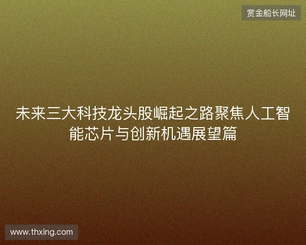 未来三大科技龙头股崛起之路聚焦人工智能芯片与创新机遇展望篇 未来三大科技龙头股崛起之路聚焦人工智能芯片与创新机遇展望篇