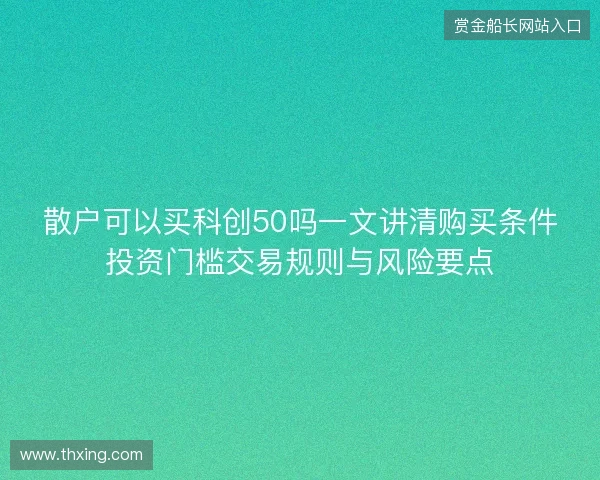 散户可以买科创50吗一文讲清购买条件投资门槛交易规则与风险要点 散户可以买科创50吗一文讲清购买条件投资门槛交易规则与风险要点