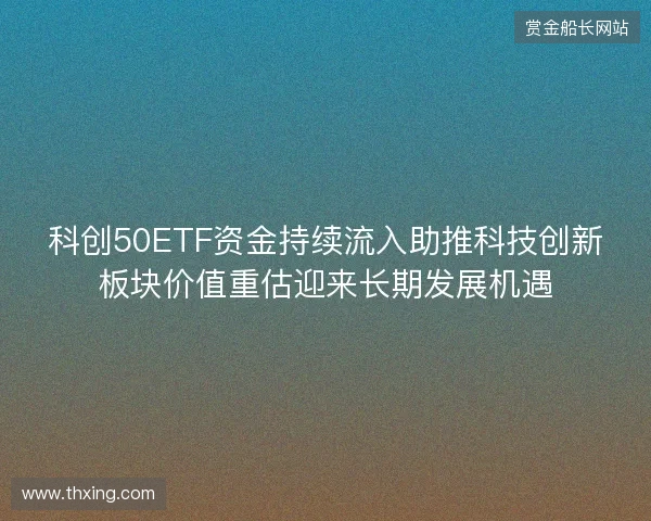 科创50ETF资金持续流入助推科技创新板块价值重估迎来长期发展机遇