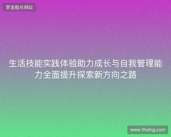 生活技能实践体验助力成长与自我管理能力全面提升探索新方向之路