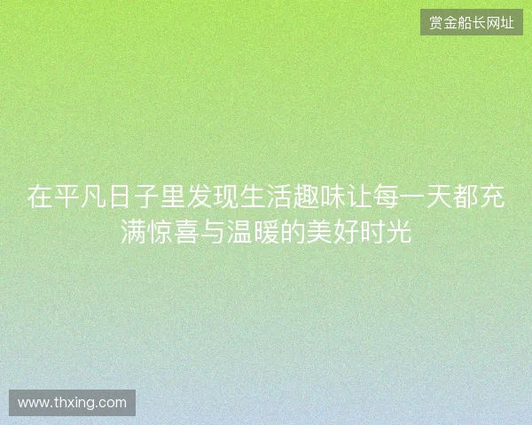 在平凡日子里发现生活趣味让每一天都充满惊喜与温暖的美好时光
